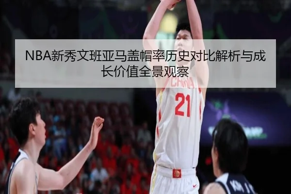 NBA新秀文班亚马盖帽率历史对比解析与成长价值全景观察