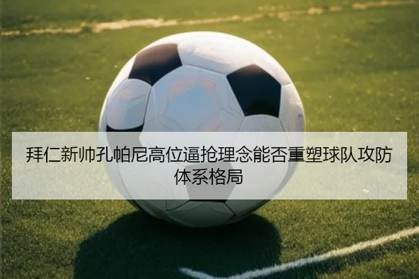 拜仁新帅孔帕尼高位逼抢理念能否重塑球队攻防体系格局