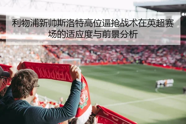 利物浦新帅斯洛特高位逼抢战术在英超赛场的适应度与前景分析