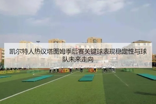 凯尔特人热议塔图姆季后赛关键球表现稳定性与球队未来走向