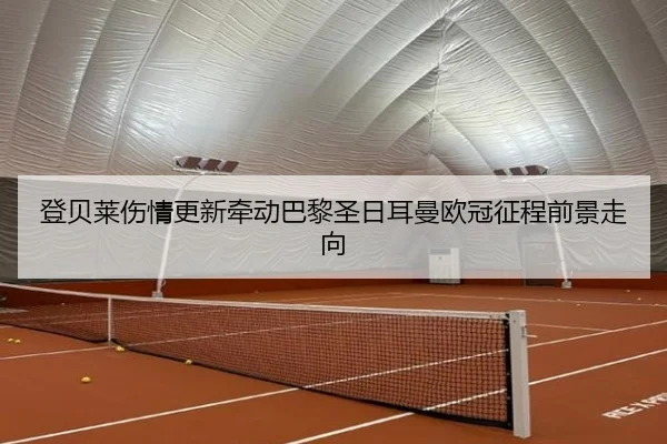 登贝莱伤情更新牵动巴黎圣日耳曼欧冠征程前景走向