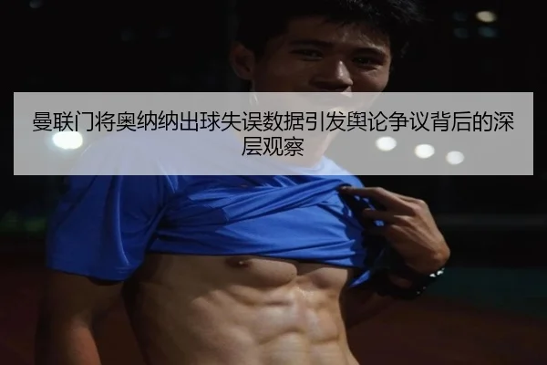 曼联门将奥纳纳出球失误数据引发舆论争议背后的深层观察