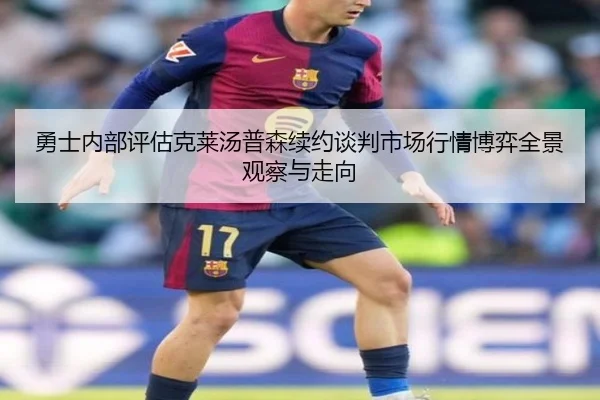 勇士内部评估克莱汤普森续约谈判市场行情博弈全景观察与走向