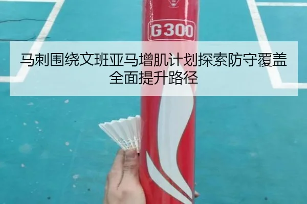 马刺围绕文班亚马增肌计划探索防守覆盖全面提升路径