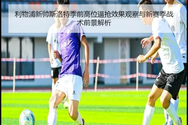 利物浦新帅斯洛特季前高位逼抢效果观察与新赛季战术前景解析