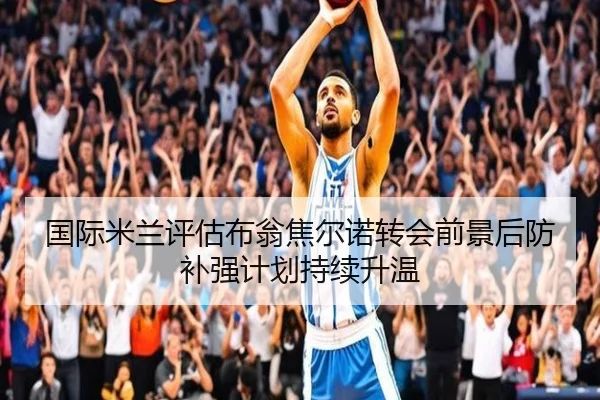 国际米兰评估布翁焦尔诺转会前景后防补强计划持续升温