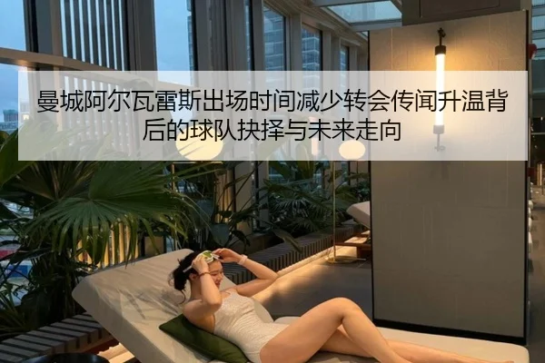 曼城阿尔瓦雷斯出场时间减少转会传闻升温背后的球队抉择与未来走向