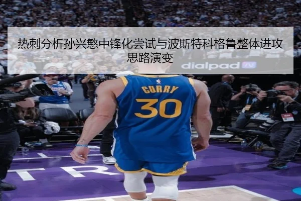 热刺分析孙兴慜中锋化尝试与波斯特科格鲁整体进攻思路演变