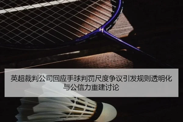 英超裁判公司回应手球判罚尺度争议引发规则透明化与公信力重建讨论
