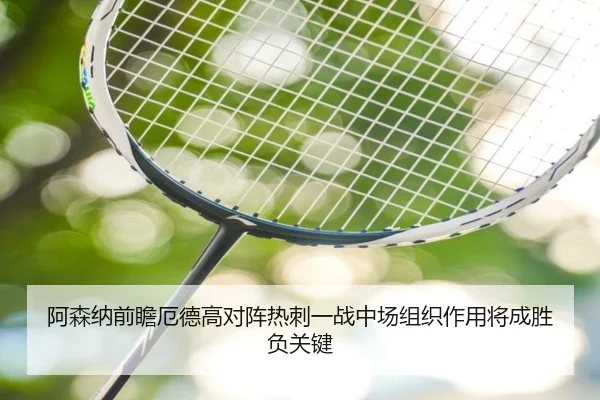 阿森纳前瞻厄德高对阵热刺一战中场组织作用将成胜负关键