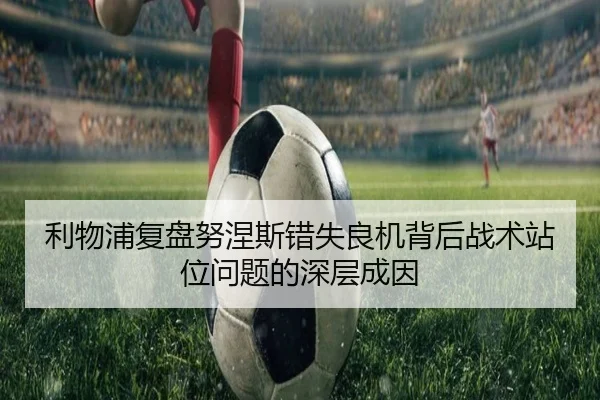 利物浦复盘努涅斯错失良机背后战术站位问题的深层成因