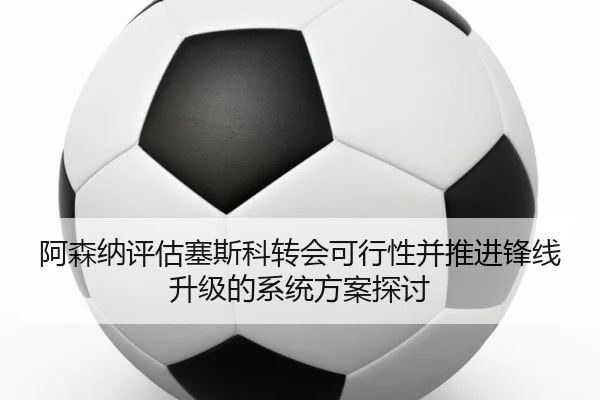 阿森纳评估塞斯科转会可行性并推进锋线升级的系统方案探讨