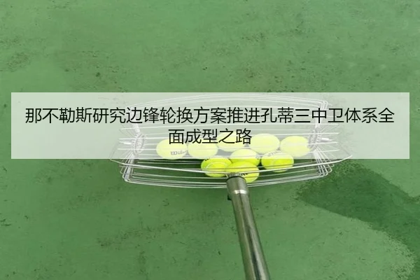 那不勒斯研究边锋轮换方案推进孔蒂三中卫体系全面成型之路